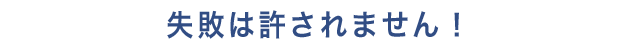 失敗は許されません！